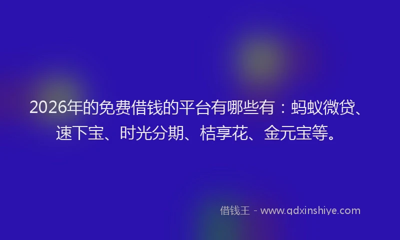 2026年的免费借钱的平台有哪些有：蚂蚁微贷、速下宝、时光分期、桔享花、金元宝等。