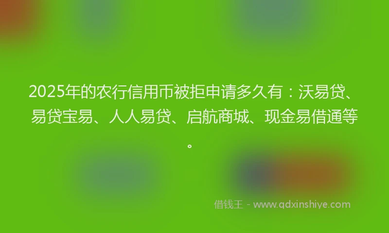 2025年的农行信用币被拒申请多久有:沃易贷、易贷宝易、人人易贷、启航商城、现金易借通等。