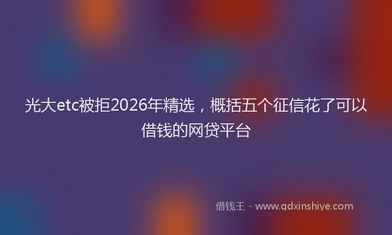 光大etc被拒2026年精选，概括五个征信花了可以借钱的网贷平台