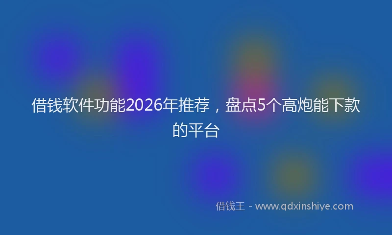 借钱软件功能2026年推荐,盘点5个高炮能下款的平台