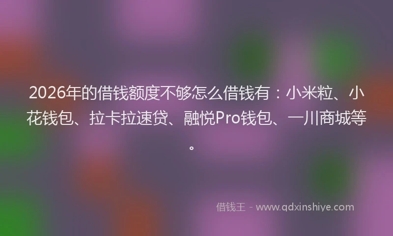2026年的借钱额度不够怎么借钱有：小米粒、小花钱包、拉卡拉速贷、融悦Pro钱包、一川商城等。