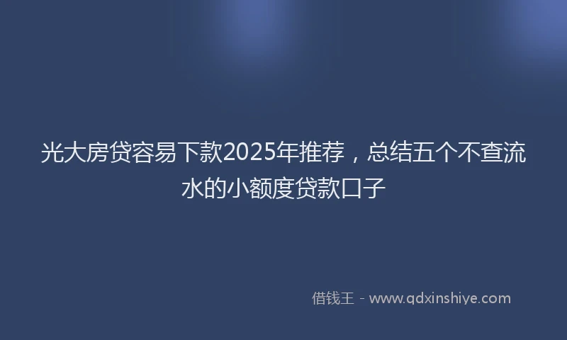 光大房贷容易下款2025年推荐，总结五个不查流水的小额度贷款口子