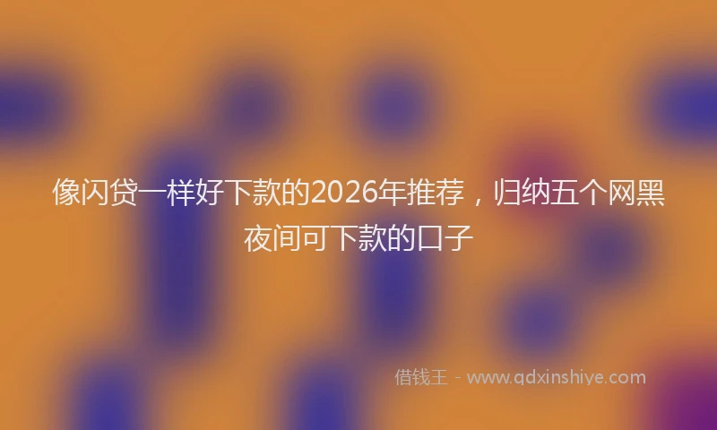 像闪贷一样好下款的2026年推荐,归纳五个网黑夜间可下款的口子