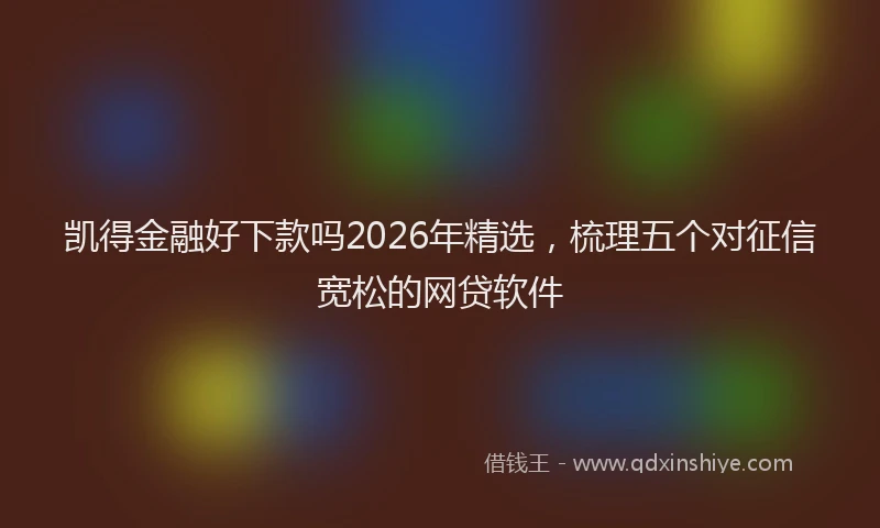 凯得金融好下款吗2026年精选，梳理五个对征信宽松的网贷软件