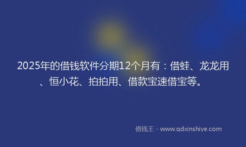 2025年的借钱软件分期12个月有：借蛙、龙龙用、恒小花、拍拍用、借款宝速借宝等。