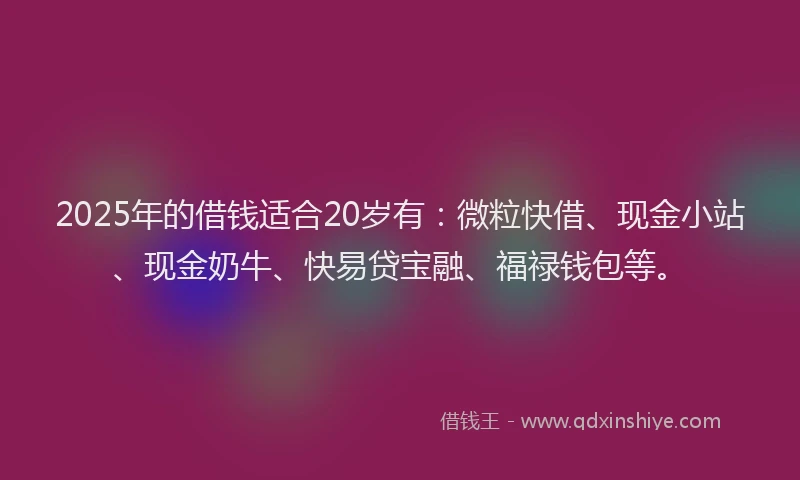 2025年的借钱适合20岁有:微粒快借、现金小站、现金奶牛、快易贷宝融、福禄钱包等。