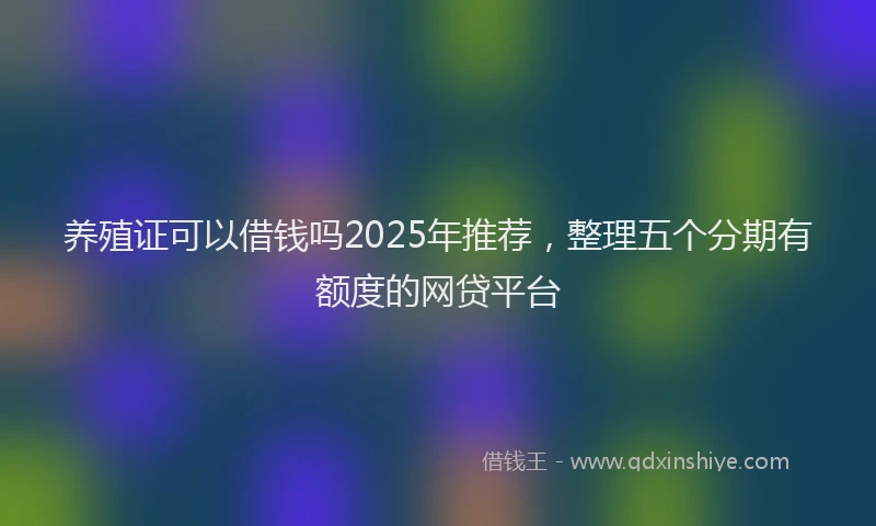 养殖证可以借钱吗2025年推荐,整理五个分期有额度的网贷平台