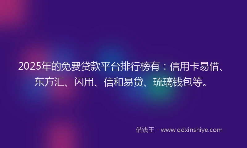 2025年的免费贷款平台排行榜有:信用卡易借、东方汇、闪用、信和易贷、琉璃钱包等。