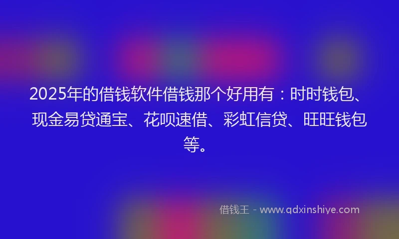 2025年的借钱软件借钱那个好用有：时时钱包、现金易贷通宝、花呗速借、彩虹信贷、旺旺钱包等。