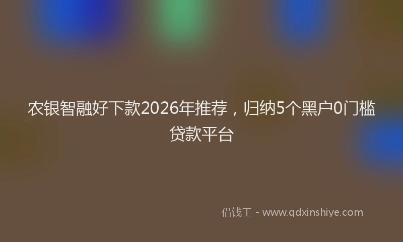 农银智融好下款2026年推荐，归纳5个黑户0门槛贷款平台