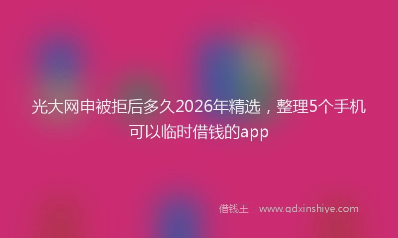 光大网申被拒后多久2026年精选，整理5个手机可以临时借钱的app