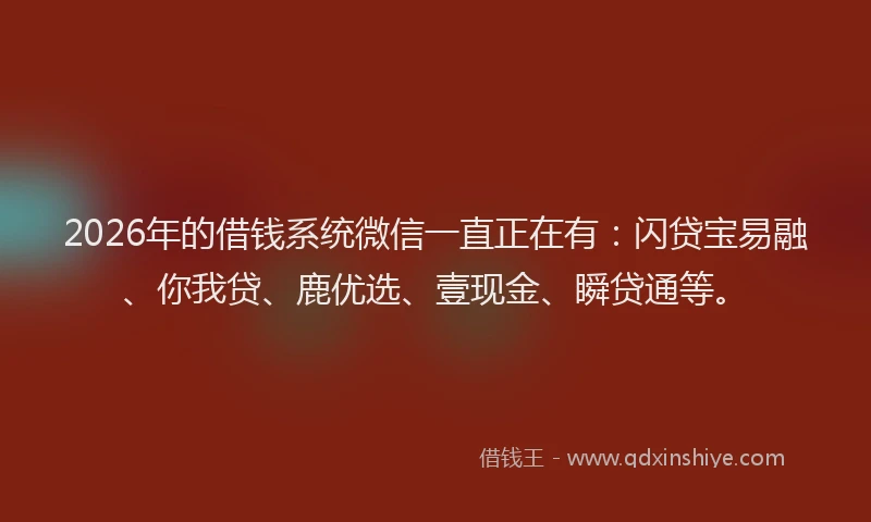 2026年的借钱系统微信一直正在有：闪贷宝易融、你我贷、鹿优选、壹现金、瞬贷通等。