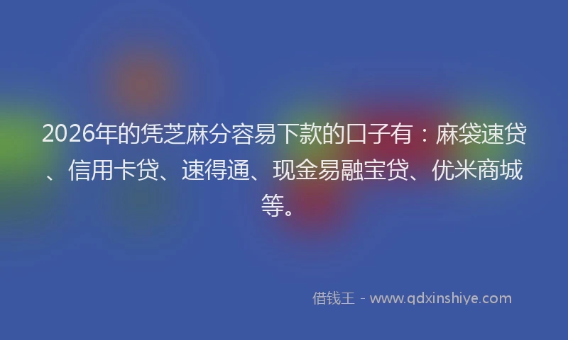 2026年的凭芝麻分容易下款的口子有：麻袋速贷、信用卡贷、速得通、现金易融宝贷、优米商城等。