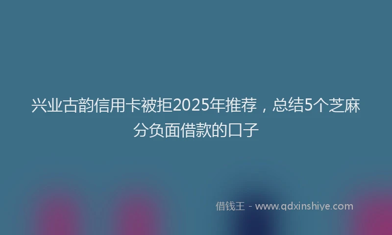 兴业古韵信用卡被拒2025年推荐,总结5个芝麻分负面借款的口子