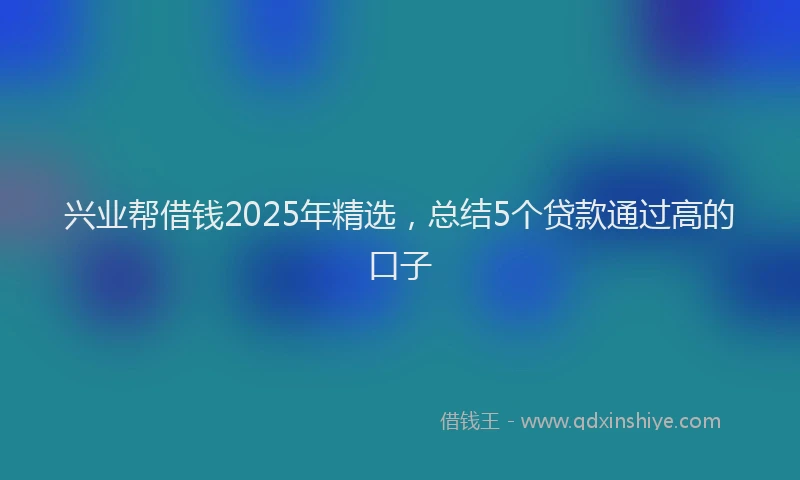 兴业帮借钱2025年精选，总结5个贷款通过高的口子
