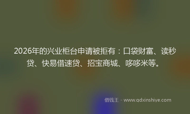 2026年的兴业柜台申请被拒有:口袋财富、读秒贷、快易借速贷、招宝商城、哆哆米等。