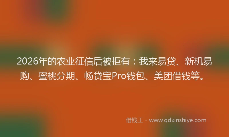 2026年的农业征信后被拒有：我来易贷、新机易购、蜜桃分期、畅贷宝Pro钱包、美团借钱等。