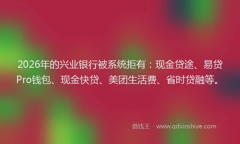 2026年的兴业银行被系统拒有：现金贷途、易贷Pro钱包、现金快贷、美团生活费、省时贷融等。