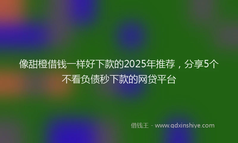 像甜橙借钱一样好下款的2025年推荐，分享5个不看负债秒下款的网贷平台