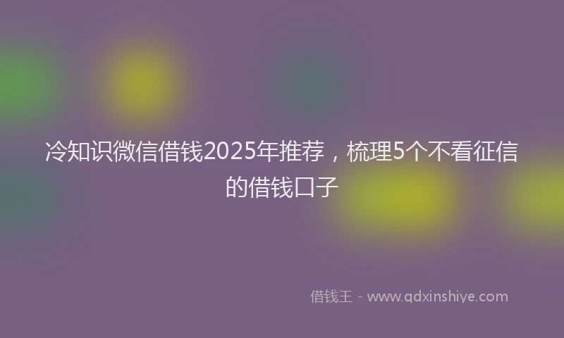 冷知识微信借钱2025年推荐，梳理5个不看征信的借钱口子