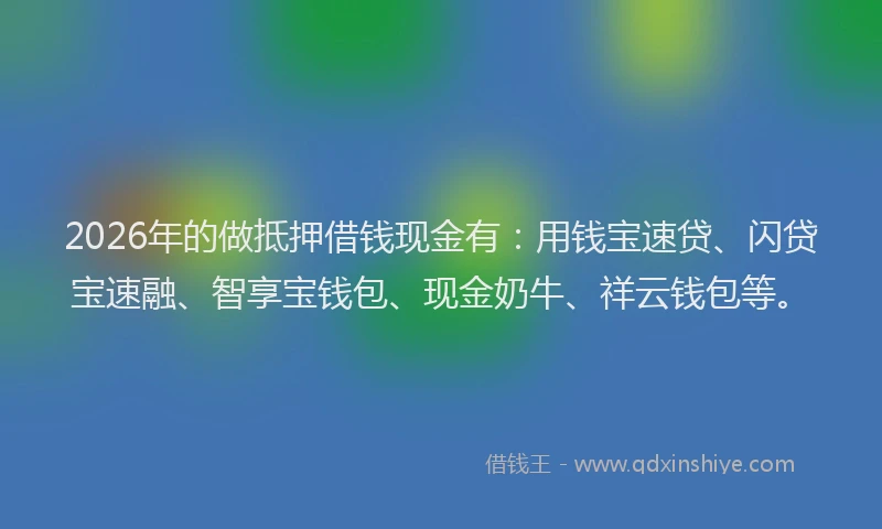 2026年的做抵押借钱现金有：用钱宝速贷、闪贷宝速融、智享宝钱包、现金奶牛、祥云钱包等。