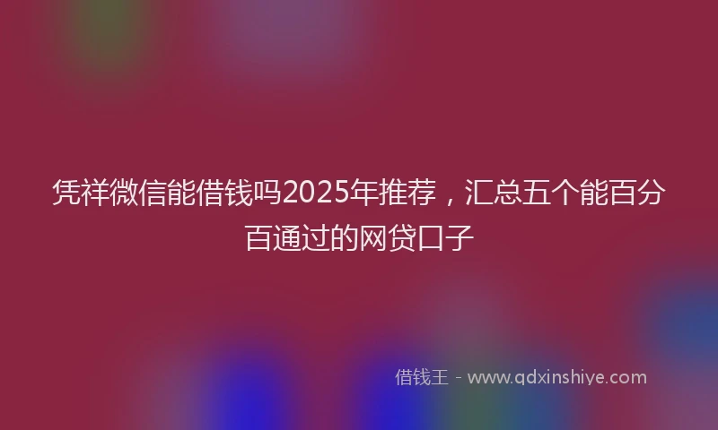 凭祥微信能借钱吗2025年推荐，汇总五个能百分百通过的网贷口子