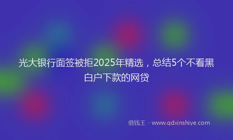 光大银行面签被拒2025年精选，总结5个不看黑白户下款的网贷