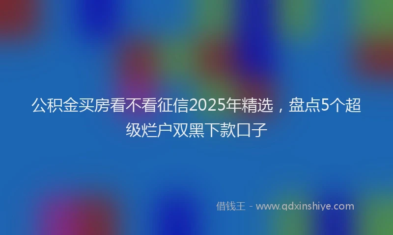 公积金买房看不看征信2025年精选，盘点5个超级烂户双黑下款口子