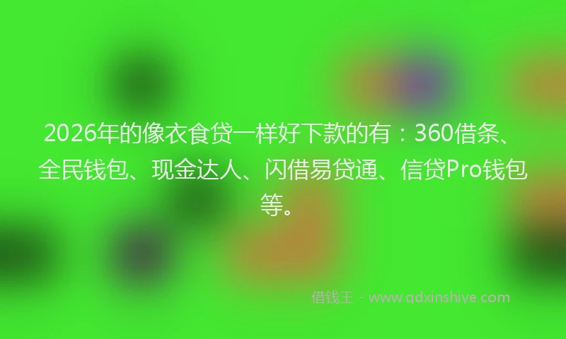 2026年的像衣食贷一样好下款的有：360借条、全民钱包、现金达人、闪借易贷通、信贷Pro钱包等。