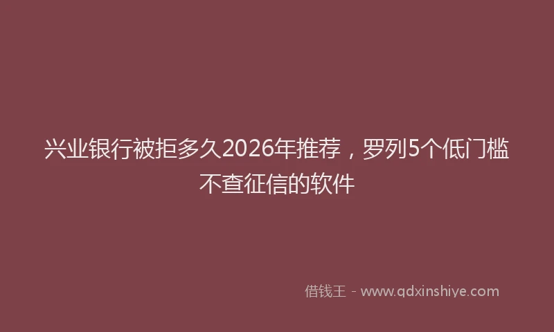 兴业银行被拒多久2026年推荐，罗列5个低门槛不查征信的软件