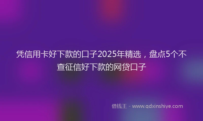 凭信用卡好下款的口子2025年精选，盘点5个不查征信好下款的网贷口子