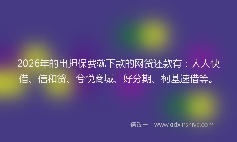 2026年的出担保费就下款的网贷还款有：人人快借、信和贷、兮悦商城、好分期、柯基速借等。