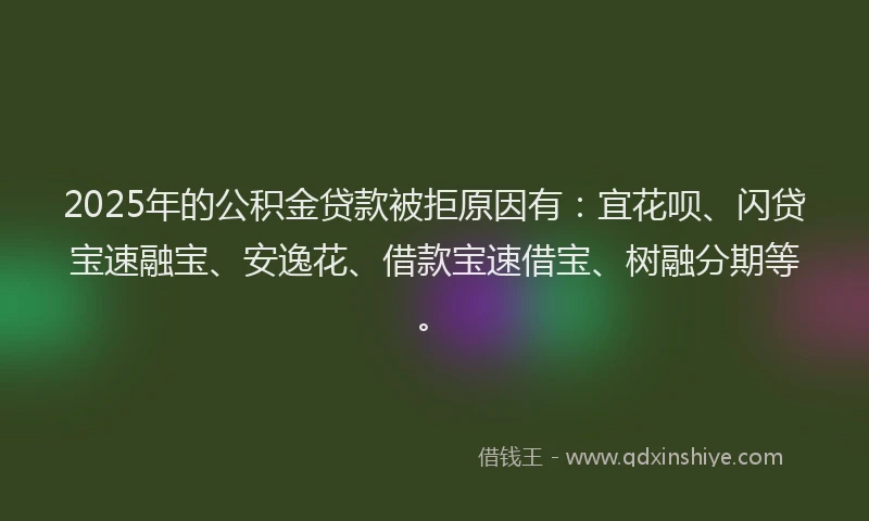 2025年的公积金贷款被拒原因有：宜花呗、闪贷宝速融宝、安逸花、借款宝速借宝、树融分期等。