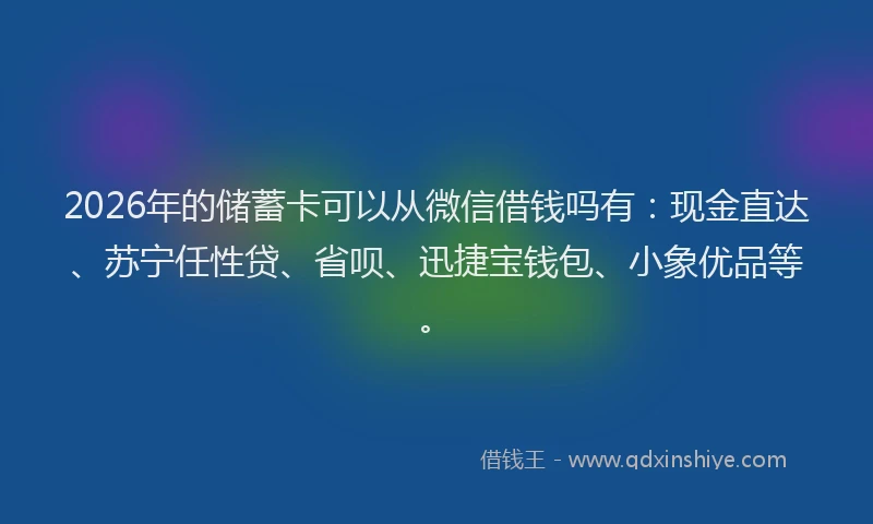 2026年的储蓄卡可以从微信借钱吗有:现金直达、苏宁任性贷、省呗、迅捷宝钱包、小象优品等。