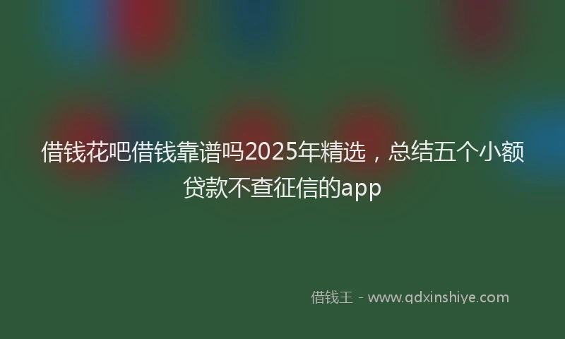 借钱花吧借钱靠谱吗2025年精选，总结五个小额贷款不查征信的app