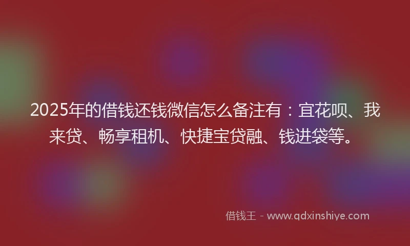 2025年的借钱还钱微信怎么备注有：宜花呗、我来贷、畅享租机、快捷宝贷融、钱进袋等。