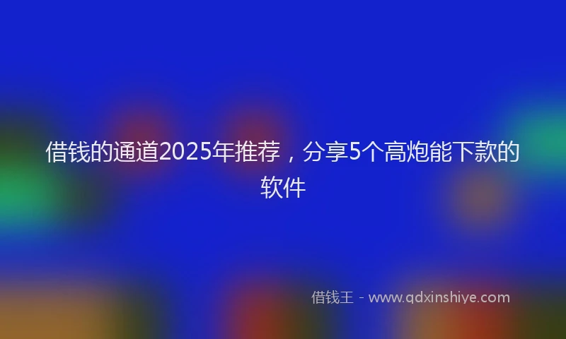借钱的通道2025年推荐，分享5个高炮能下款的软件