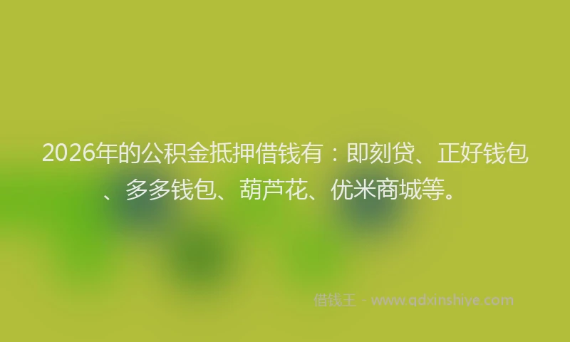 2026年的公积金抵押借钱有:即刻贷、正好钱包、多多钱包、葫芦花、优米商城等。