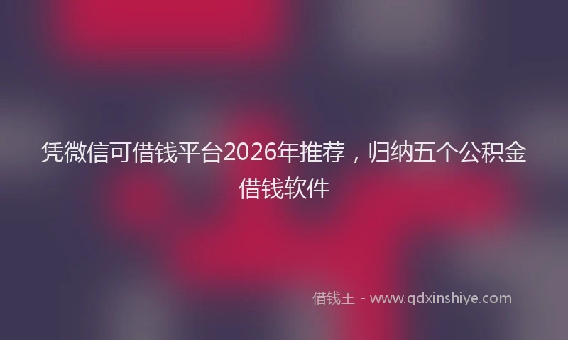 凭微信可借钱平台2026年推荐，归纳五个公积金借钱软件