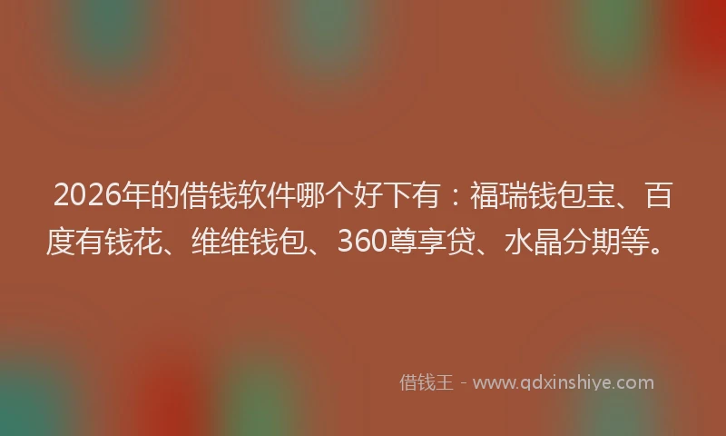 2026年的借钱软件哪个好下有：福瑞钱包宝、百度有钱花、维维钱包、360尊享贷、水晶分期等。
