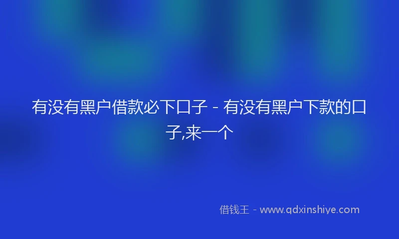 有没有黑户借款必下口子 - 有没有黑户下款的口子,来一个