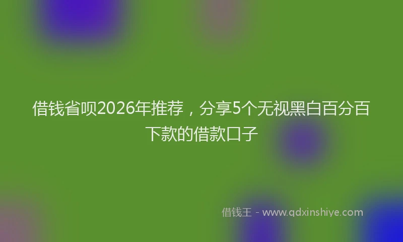 借钱省呗2026年推荐，分享5个无视黑白百分百下款的借款口子