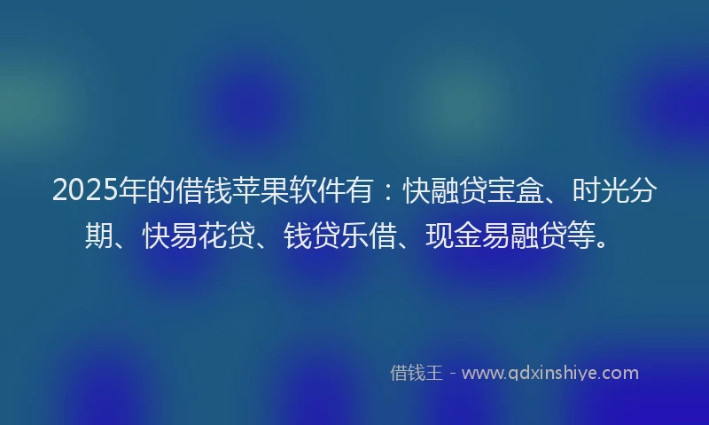 2025年的借钱苹果软件有：快融贷宝盒、时光分期、快易花贷、钱贷乐借、现金易融贷等。