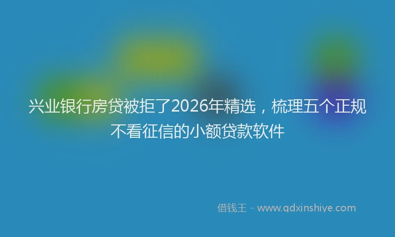 兴业银行房贷被拒了2026年精选，梳理五个正规不看征信的小额贷款软件