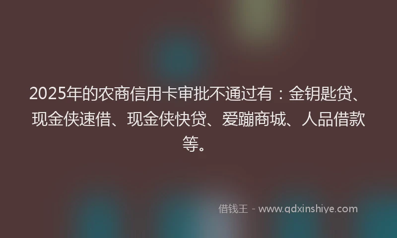 2025年的农商信用卡审批不通过有：金钥匙贷、现金侠速借、现金侠快贷、爱蹦商城、人品借款等。