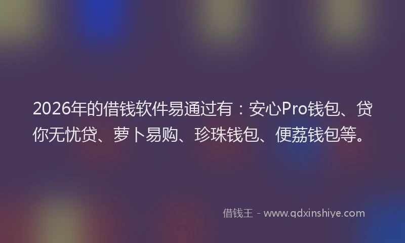 2026年的借钱软件易通过有:安心Pro钱包、贷你无忧贷、萝卜易购、珍珠钱包、便荔钱包等。