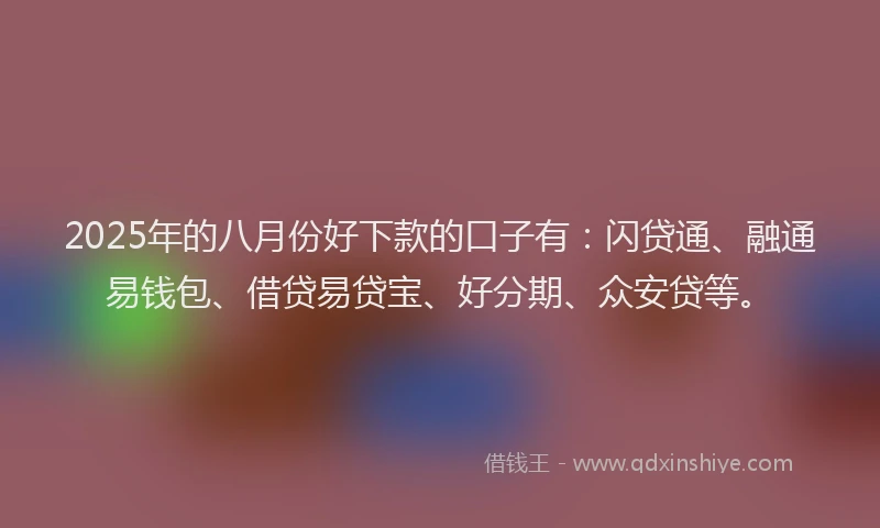 2025年的八月份好下款的口子有：闪贷通、融通易钱包、借贷易贷宝、好分期、众安贷等。