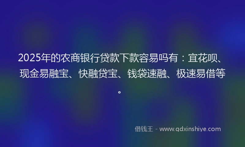 2025年的农商银行贷款下款容易吗有:宜花呗、现金易融宝、快融贷宝、钱袋速融、极速易借等。