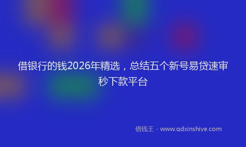 借银行的钱2026年精选，总结五个新号易贷速审秒下款平台
