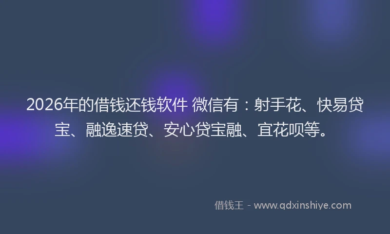2026年的借钱还钱软件 微信有:射手花、快易贷宝、融逸速贷、安心贷宝融、宜花呗等。